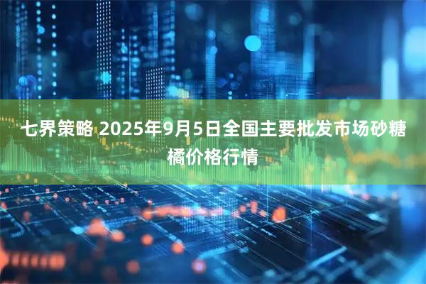 七界策略 2025年9月5日全国主要批发市场砂糖橘价格行情