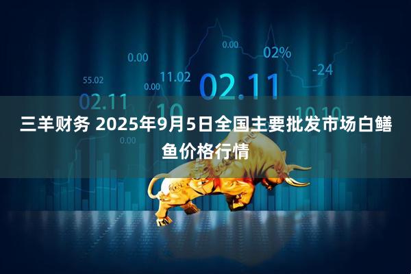 三羊财务 2025年9月5日全国主要批发市场白鳝鱼价格行情