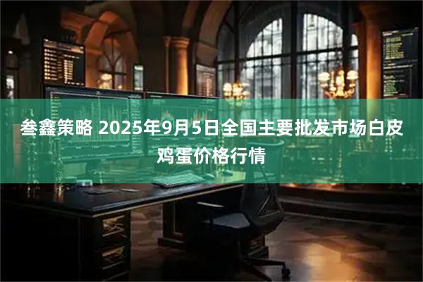 叁鑫策略 2025年9月5日全国主要批发市场白皮鸡蛋价格行情