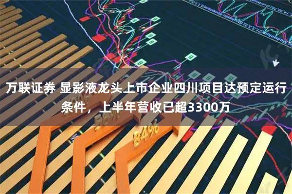 万联证券 显影液龙头上市企业四川项目达预定运行条件，上半年营收已超3300万
