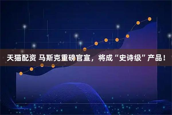 天猫配资 马斯克重磅官宣，将成“史诗级”产品！