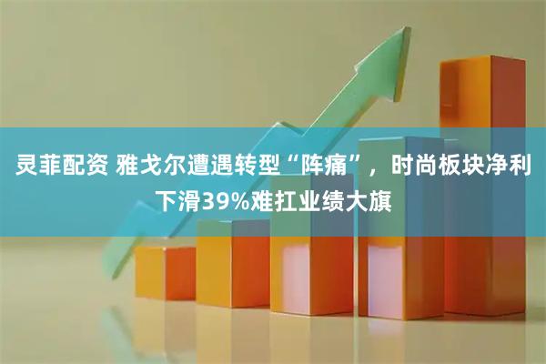 灵菲配资 雅戈尔遭遇转型“阵痛”，时尚板块净利下滑39%难扛业绩大旗