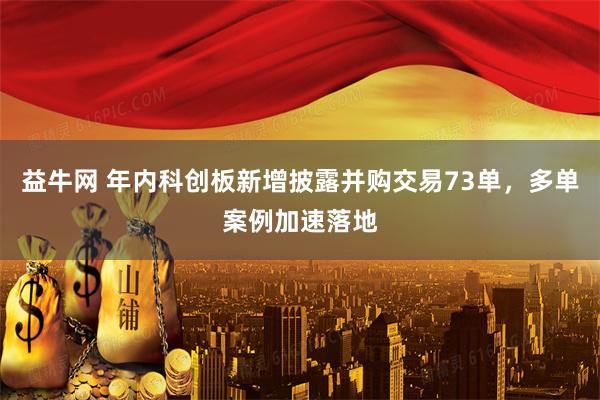 益牛网 年内科创板新增披露并购交易73单，多单案例加速落地