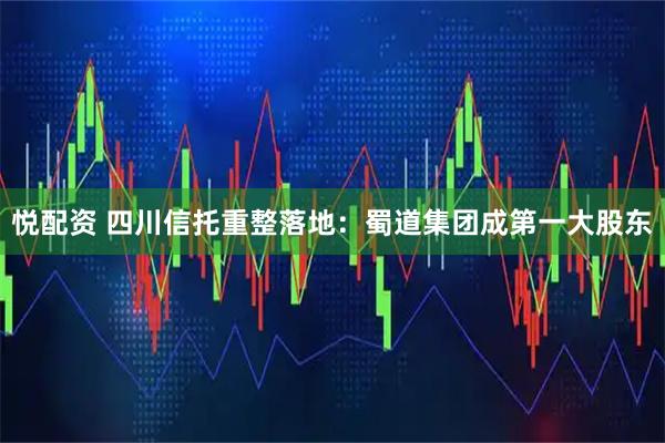 悦配资 四川信托重整落地：蜀道集团成第一大股东