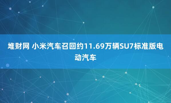 堆财网 小米汽车召回约11.69万辆SU7标准版电动汽车