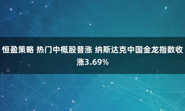 恒盈策略 热门中概股普涨 纳斯达克中国金龙指数收涨3.69%