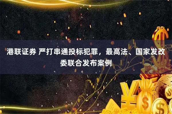 港联证券 严打串通投标犯罪，最高法、国家发改委联合发布案例