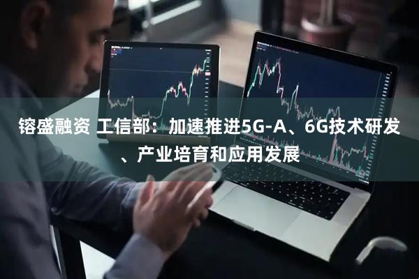 镕盛融资 工信部：加速推进5G-A、6G技术研发、产业培育和应用发展