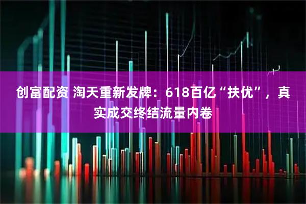创富配资 淘天重新发牌：618百亿“扶优”，真实成交终结流量内卷