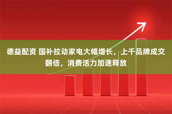 德益配资 国补拉动家电大幅增长，上千品牌成交翻倍，消费活力加速释放