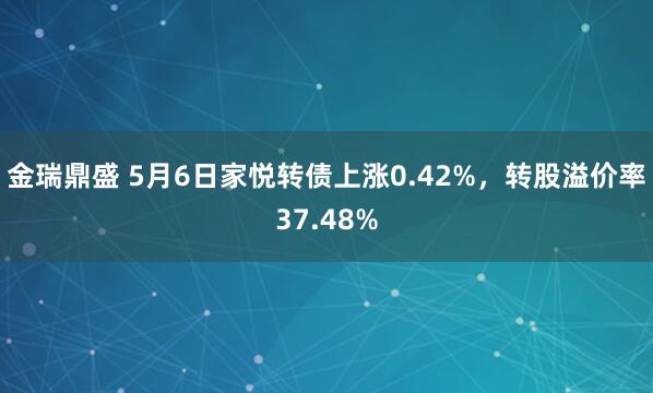 金瑞鼎盛 5月6日家悦转债上涨0.42%，转股溢价率37.48%