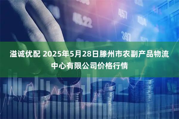 溢诚优配 2025年5月28日滕州市农副产品物流中心有限公司价格行情