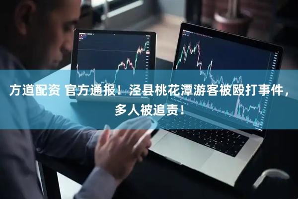 方道配资 官方通报！泾县桃花潭游客被殴打事件，多人被追责！