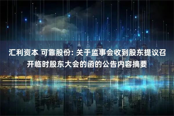汇利资本 可靠股份: 关于监事会收到股东提议召开临时股东大会的函的公告内容摘要