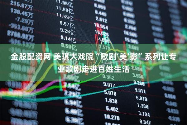 金股配资网 美琪大戏院“歌剧‘美’影”系列让专业歌剧走进百姓生活
