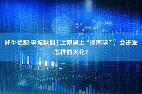 好牛优配 申城秋韵 | 上博遇上“周同学”，会迸发怎样的火花？
