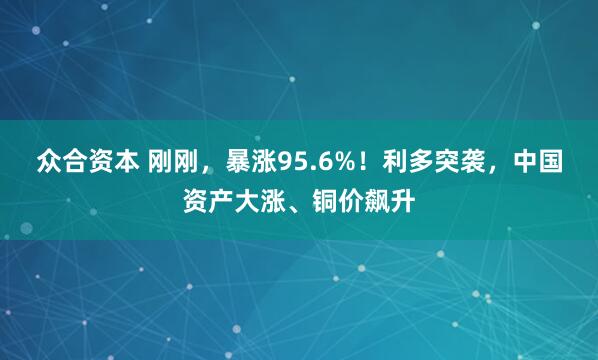 众合资本 刚刚，暴涨95.6%！利多突袭，中国资产大涨、铜价飙升