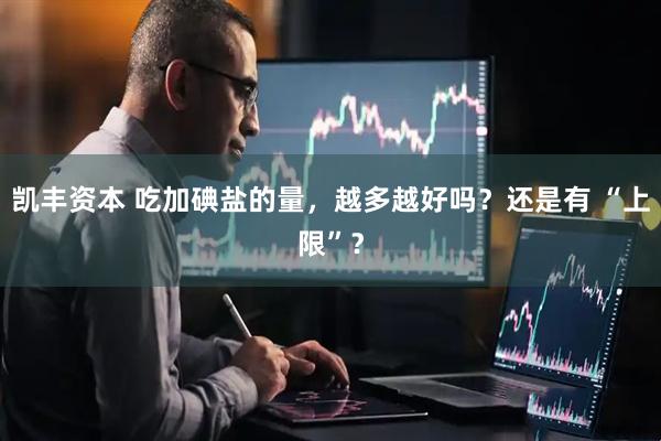 凯丰资本 吃加碘盐的量，越多越好吗？还是有 “上限”？