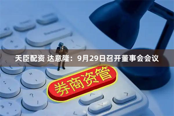 天臣配资 达意隆：9月29日召开董事会会议