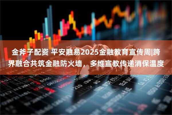 金斧子配资 平安融易2025金融教育宣传周|跨界融合共筑金融防火墙，多维宣教传递消保温度