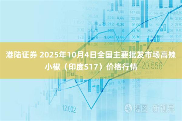 港陆证券 2025年10月4日全国主要批发市场高辣小椒（印度S17）价格行情