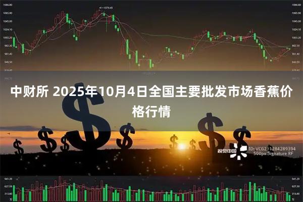 中财所 2025年10月4日全国主要批发市场香蕉价格行情