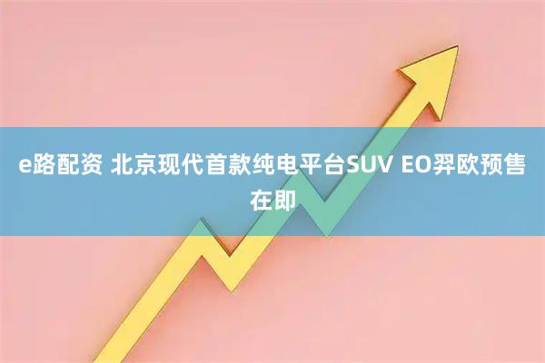 e路配资 北京现代首款纯电平台SUV EO羿欧预售在即