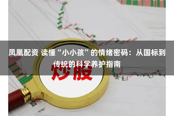 凤凰配资 读懂“小小孩”的情绪密码：从国标到传统的科学养护指南