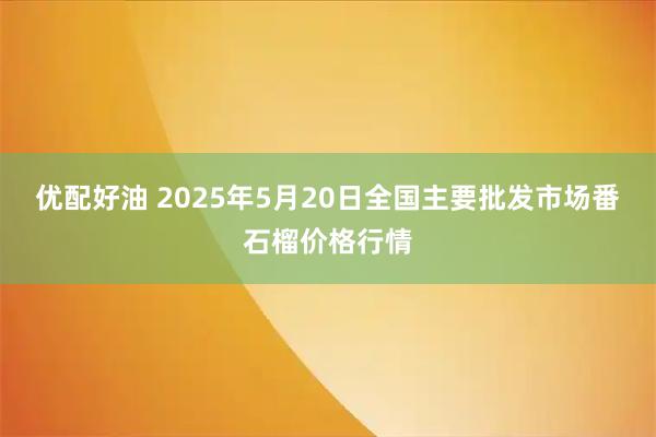 优配好油 2025年5月20日全国主要批发市场番石榴价格行情