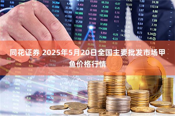 同花证券 2025年5月20日全国主要批发市场甲鱼价格行情