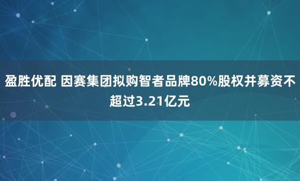 盈胜优配 因赛集团拟购智者品牌80%股权并募资不超过3.21亿元
