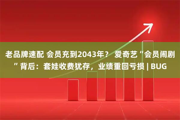 老品牌速配 会员充到2043年？ 爱奇艺“会员闹剧”背后：套娃收费犹存，业绩重回亏损 | BUG