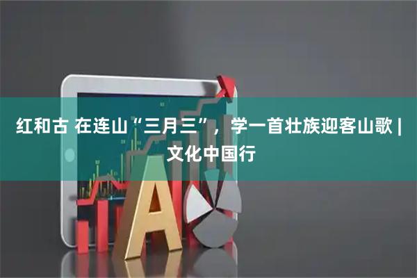 红和古 在连山“三月三”，学一首壮族迎客山歌 | 文化中国行