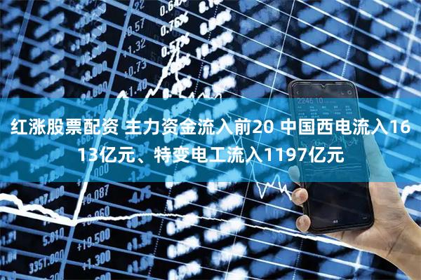 红涨股票配资 主力资金流入前20 中国西电流入1613亿元、特变电工流入1197亿元