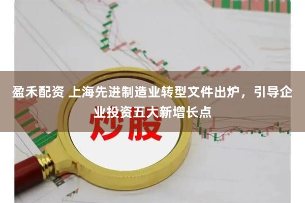 盈禾配资 上海先进制造业转型文件出炉，引导企业投资五大新增长点
