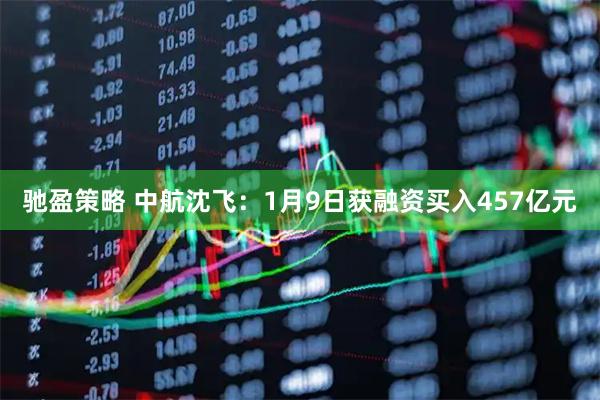 驰盈策略 中航沈飞：1月9日获融资买入457亿元