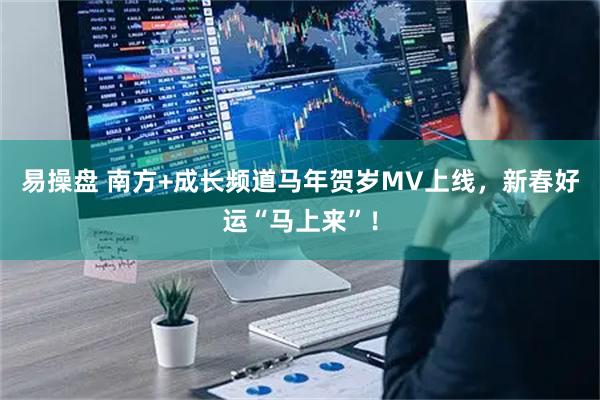 易操盘 南方+成长频道马年贺岁MV上线，新春好运“马上来”！