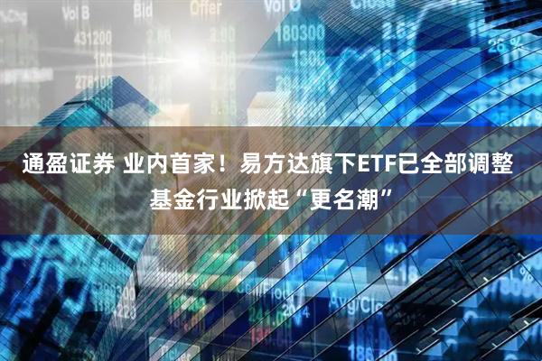通盈证券 业内首家！易方达旗下ETF已全部调整 基金行业掀起“更名潮”