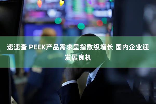 速速查 PEEK产品需求呈指数级增长 国内企业迎发展良机