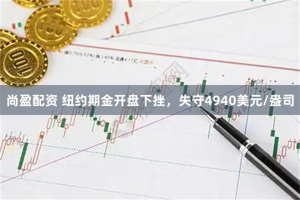 尚盈配资 纽约期金开盘下挫，失守4940美元/盎司