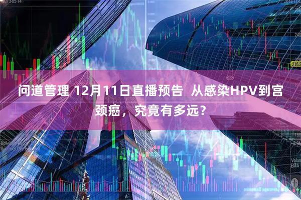 问道管理 12月11日直播预告  从感染HPV到宫颈癌，究竟有多远？