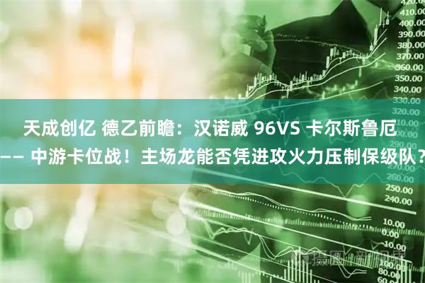 天成创亿 德乙前瞻：汉诺威 96VS 卡尔斯鲁厄 —— 中游卡位战！主场龙能否凭进攻火力压制保级队？