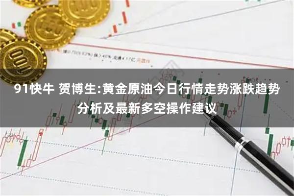 91快牛 贺博生:黄金原油今日行情走势涨跌趋势分析及最新多空操作建议