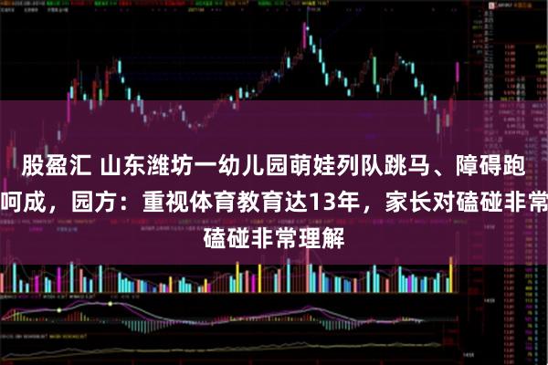 股盈汇 山东潍坊一幼儿园萌娃列队跳马、障碍跑一气呵成，园方：重视体育教育达13年，家长对磕碰非常理解