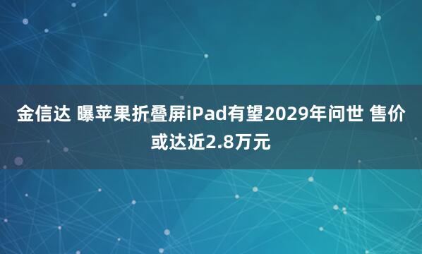 金信达 曝苹果折叠屏iPad有望2029年问世 售价或达近2.8万元