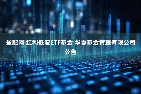 盈配网 红利低波ETF基金 华夏基金管理有限公司公告