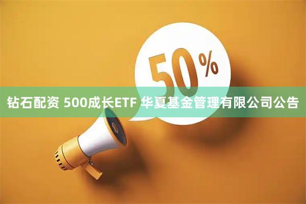 钻石配资 500成长ETF 华夏基金管理有限公司公告