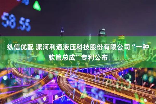 纵信优配 漯河利通液压科技股份有限公司“一种软管总成”专利公布