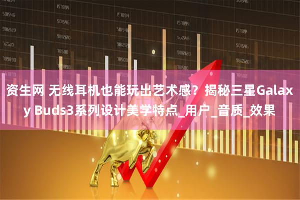 资生网 无线耳机也能玩出艺术感？揭秘三星Galaxy Buds3系列设计美学特点_用户_音质_效果
