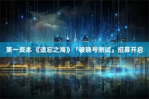 第一资本 《遗忘之海》「破晓号测试」招募开启